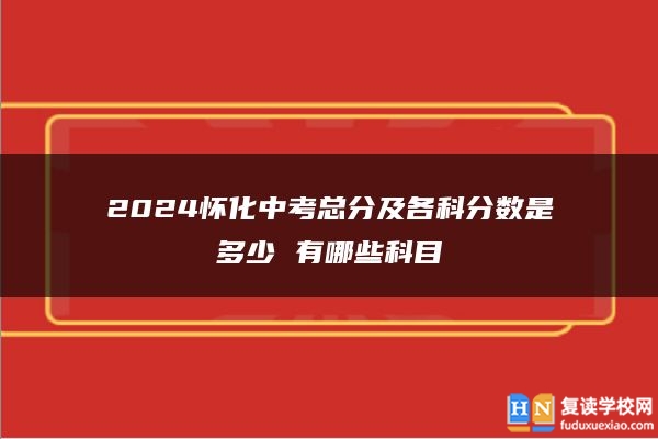 2024懷化中考總分及各科分?jǐn)?shù)是多少 有哪些科目