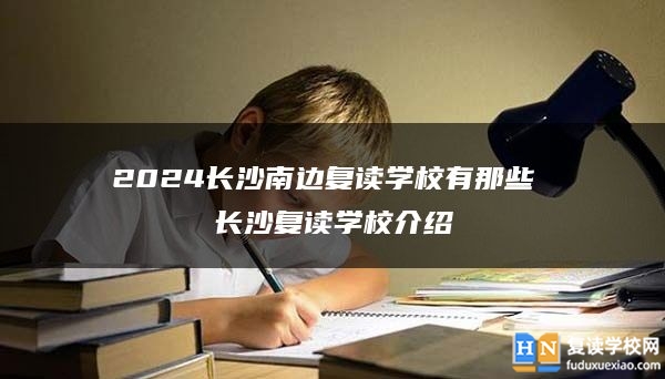 2024長(zhǎng)沙南邊復(fù)讀學(xué)校有那些 長(zhǎng)沙復(fù)讀學(xué)校介紹