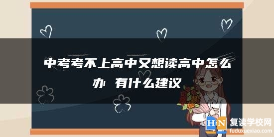中考考不上高中又想讀高中怎么辦 有什么建議
