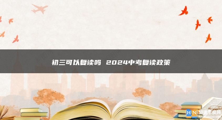 初三可以復(fù)讀嗎 2024中考復(fù)讀政策