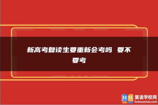 新高考復(fù)讀生要重新會(huì)考嗎 要不要考