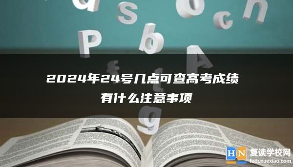 2024年24號幾點可查高考成績 有什么注意事項