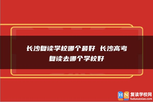 長沙復讀學校哪個最好 長沙高考復讀去哪個學校好