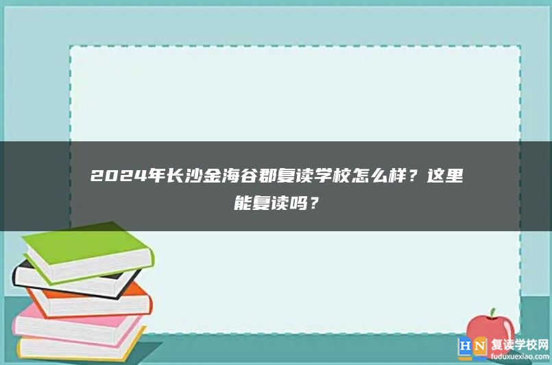 2024年長沙金海谷郡學(xué)校怎么樣？這里能復(fù)讀嗎？