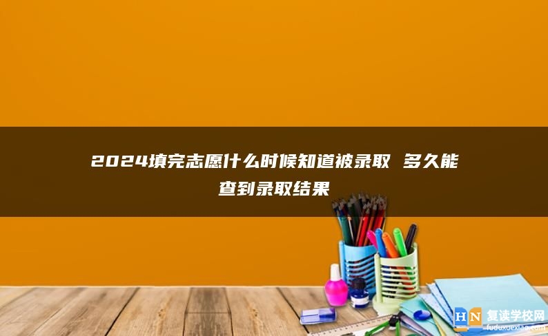 2024填完志愿什么時(shí)候知道被錄取 多久能查到錄取結(jié)果