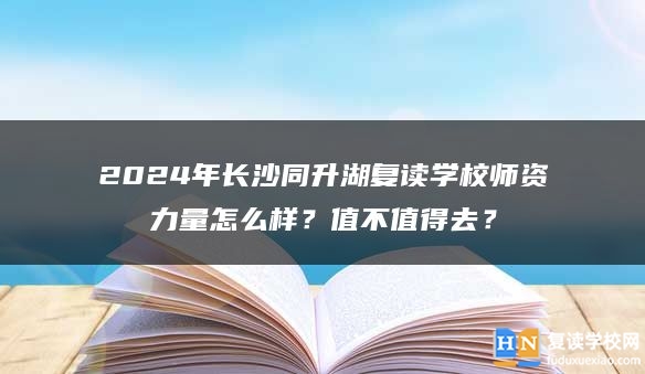 2024年長沙同升湖復(fù)讀學(xué)校師資力量怎么樣？值不值得去？
