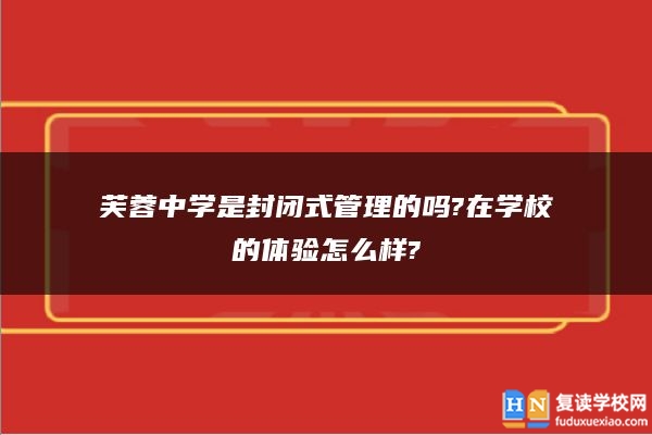 芙蓉中學是封閉式管理的嗎?在學校的體驗怎么樣?
