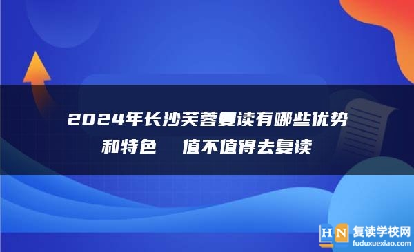 2024年長沙芙蓉復(fù)讀有哪些優(yōu)勢和特色  值不值得去復(fù)讀