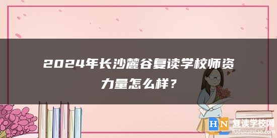 2024年長沙麓谷復(fù)讀學(xué)校師資力量怎么樣？