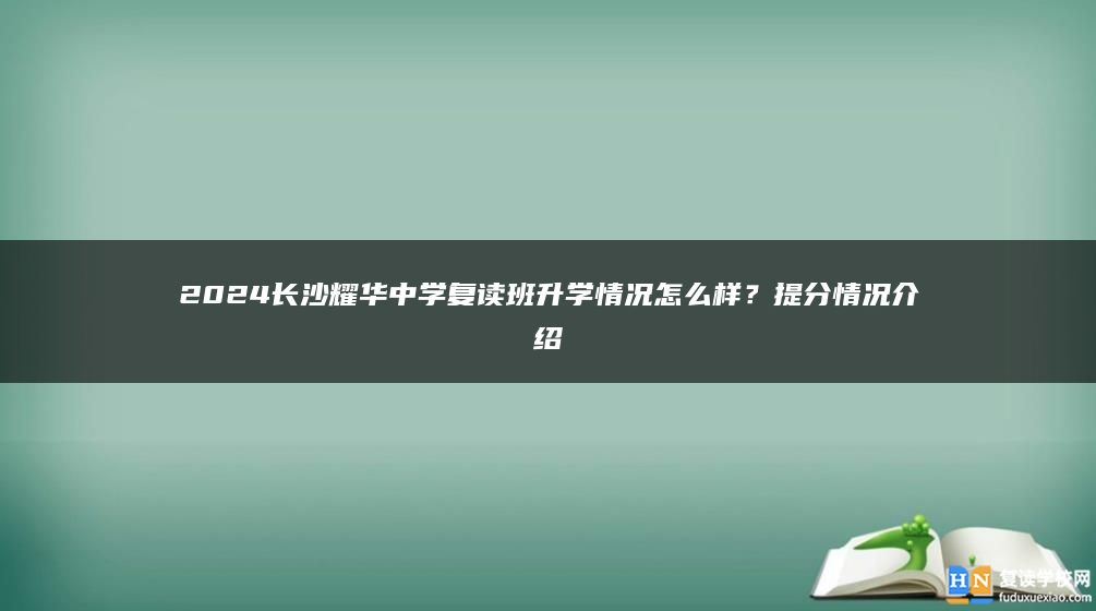 2024長沙耀華中學(xué)復(fù)讀班升學(xué)情況怎么樣？提分情況介紹