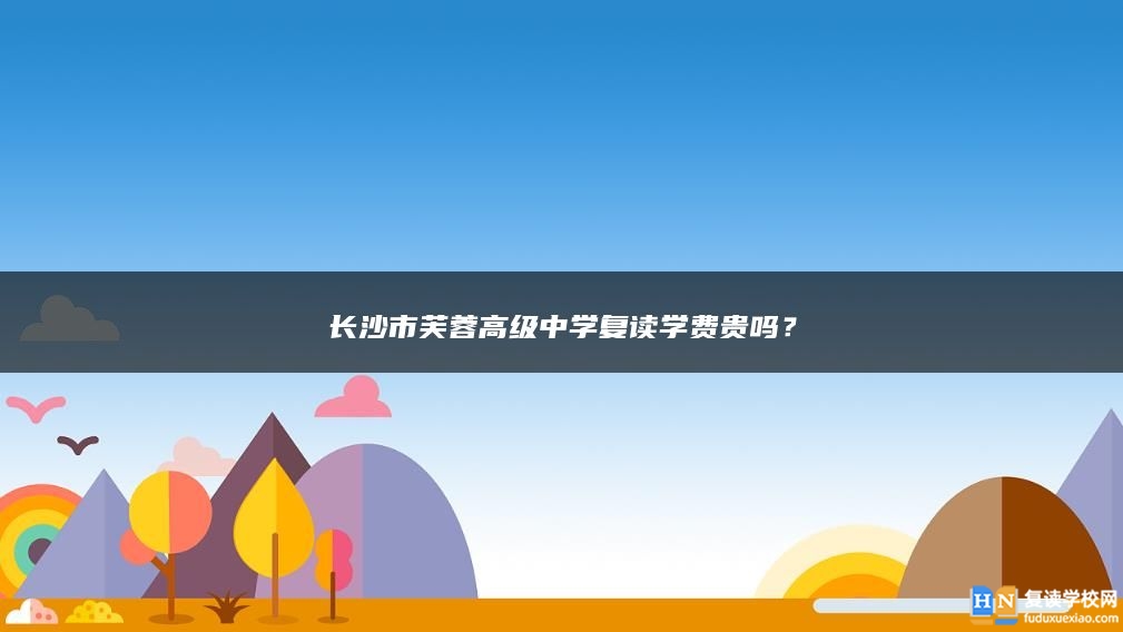 長沙市芙蓉高級中學(xué)復(fù)讀學(xué)費貴嗎？