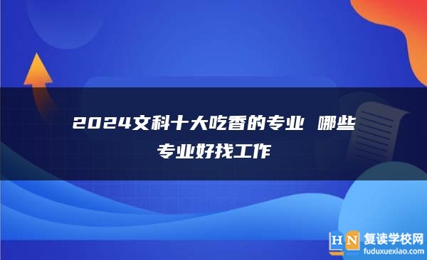 2024文科十大吃香的專業(yè) 哪些專業(yè)好找工作