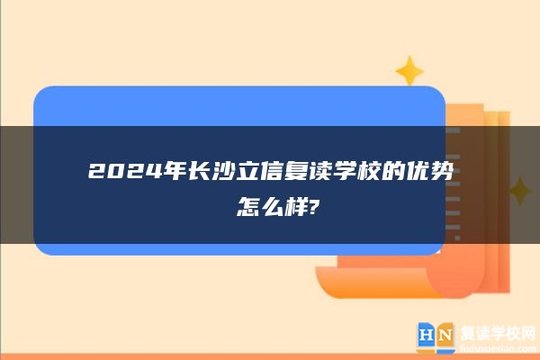 2024年長沙立信復(fù)讀學(xué)校的優(yōu)勢 怎么樣?