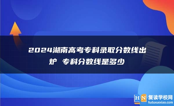 2024湖南高考專科錄取分?jǐn)?shù)線出爐 ?？品?jǐn)?shù)線是多少