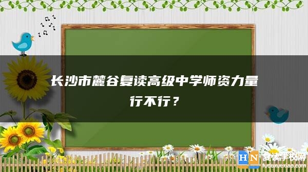 長(zhǎng)沙市麓谷復(fù)讀高級(jí)中學(xué)師資力量行不行？