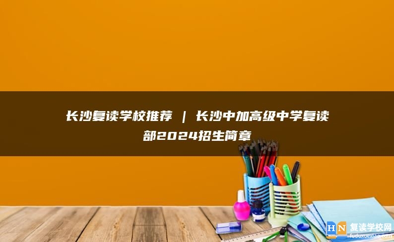 長沙復(fù)讀學(xué)校推薦 | 長沙中加高級中學(xué)復(fù)讀部2024招生簡章