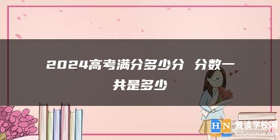 2024高考滿分多少分 分?jǐn)?shù)一共是多少