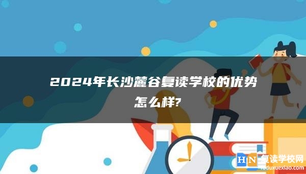 2024年長沙麓谷復(fù)讀學(xué)校的優(yōu)勢 怎么樣?
