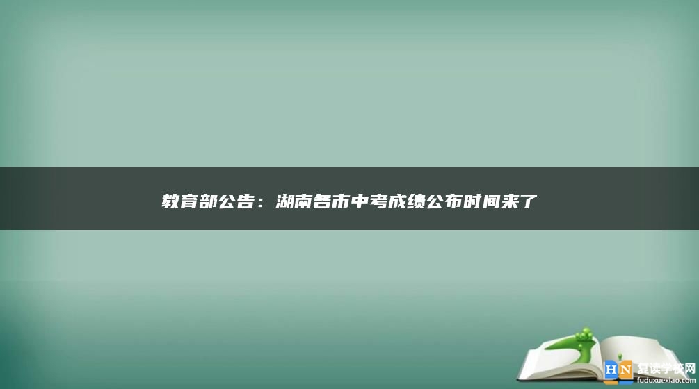 教育部公告:湖南各市中考成績公布時(shí)間來了