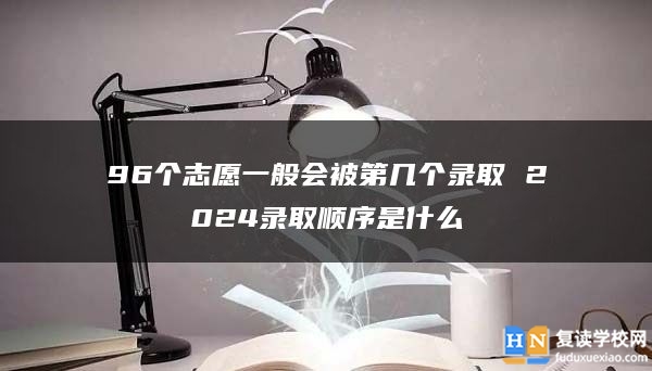 96個志愿一般會被第幾個錄取 2024錄取順序是什么