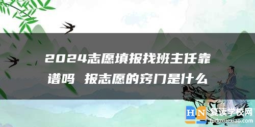 2024志愿填報找班主任靠譜嗎 報志愿的竅門是什么