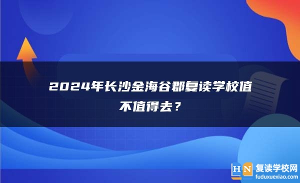2024年長(zhǎng)沙金海谷郡復(fù)讀學(xué)校值不值得去？