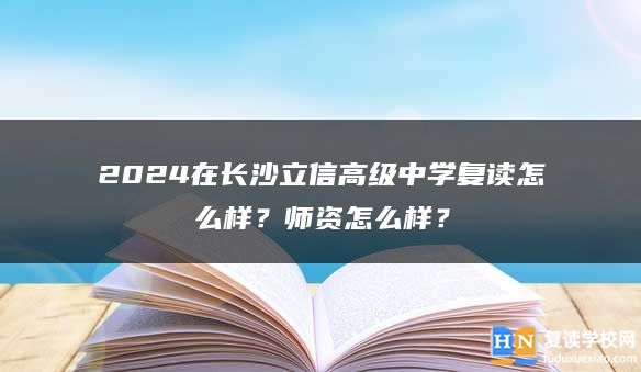 2024在長(zhǎng)沙立信高級(jí)中學(xué)復(fù)讀怎么樣？師資怎么樣？