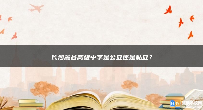 長(zhǎng)沙麓谷高級(jí)中學(xué)是公立還是私立？