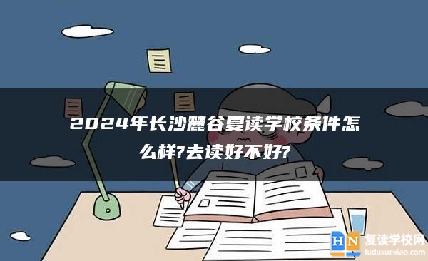 2024年長沙麓谷復讀學校條件怎么樣?去讀好不好?
