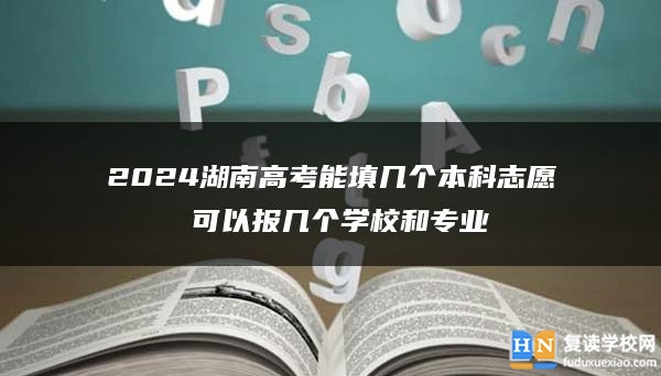 2024湖南高考能填幾個(gè)本科志愿 可以報(bào)幾個(gè)學(xué)校和專業(yè)