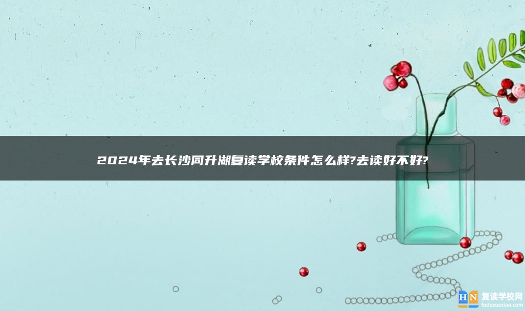 2024年去長沙同升湖復讀學校條件怎么樣?去讀好不好?