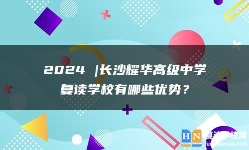 2024 |長沙耀華高級中學復(fù)讀學校有哪些優(yōu)勢？