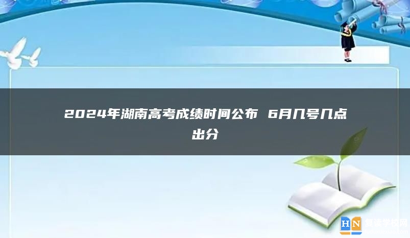 2024年湖南高考成績時間公布 6月幾號幾點出分