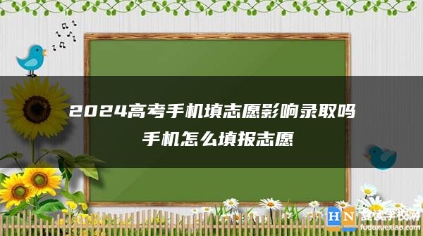 2024高考手機(jī)填志愿影響錄取嗎 手機(jī)怎么填報(bào)志愿
