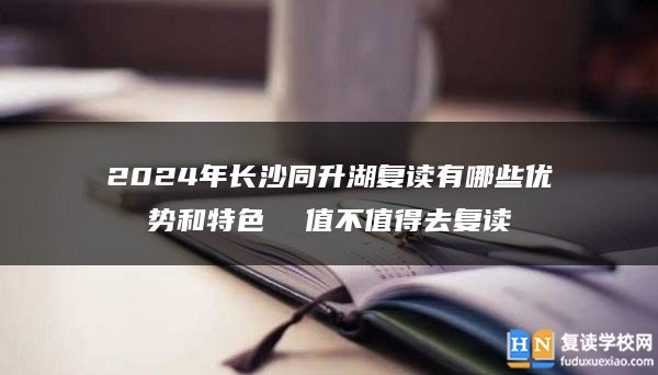 2024年長沙同升湖復讀有哪些優(yōu)勢和特色 值不值得去復讀