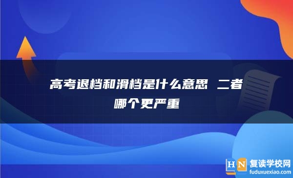 高考退檔和滑檔是什么意思 二者哪個(gè)更嚴(yán)重