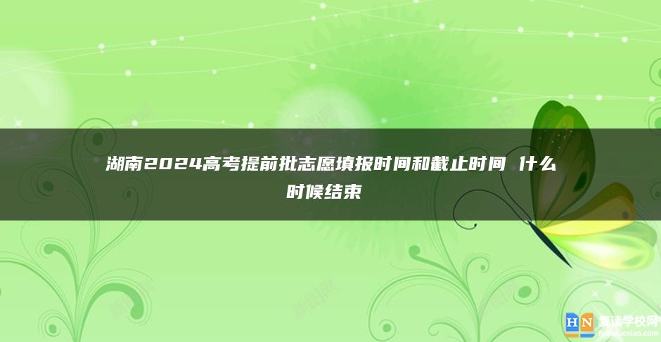 湖南2024高考提前批志愿填報(bào)時(shí)間和截止時(shí)間 什么時(shí)候結(jié)束 