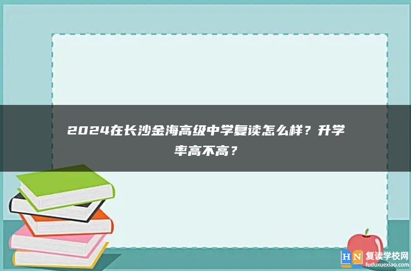 2024在長(zhǎng)沙金海高級(jí)中學(xué)復(fù)讀怎么樣？升學(xué)率高不高？