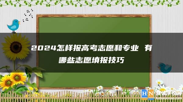 2024怎樣報高考志愿和專業(yè) 有哪些志愿填報技巧
