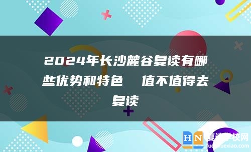 2024年長沙麓谷復讀有哪些優(yōu)勢和特色  值不值得去復讀