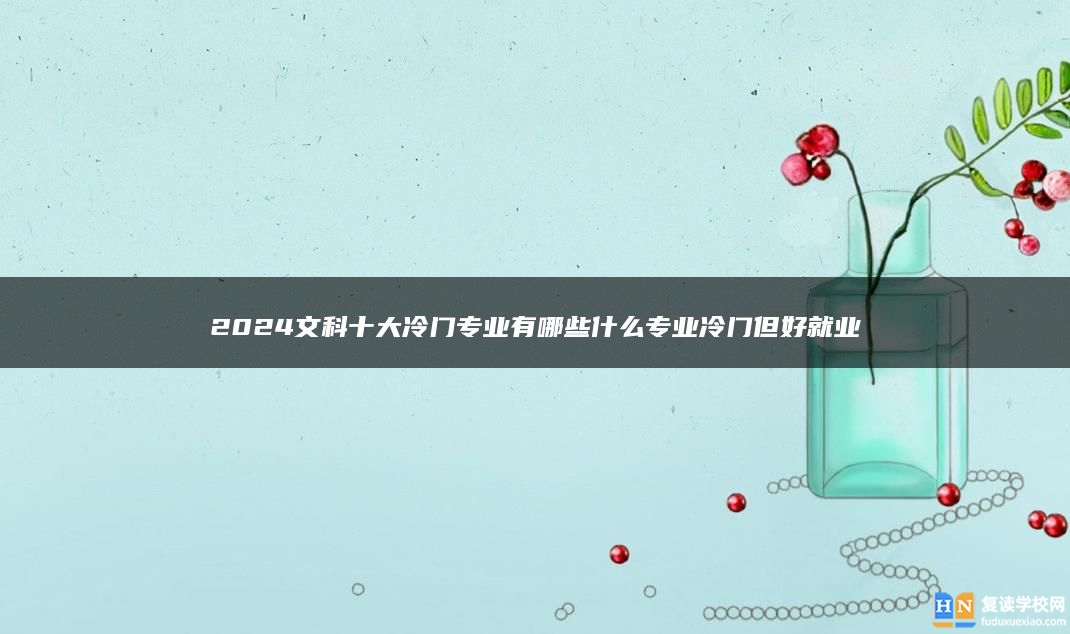 2024文科十大冷門專業(yè)有哪些什么專業(yè)冷門但好就業(yè)