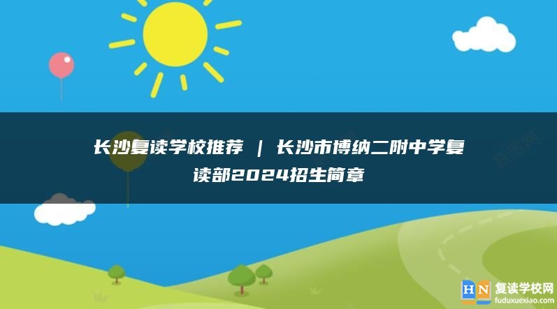長沙復(fù)讀學(xué)校推薦 | 長沙市博納二附中學(xué)復(fù)讀部2024招生簡章