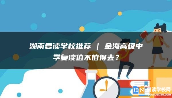 湖南復(fù)讀學(xué)校推薦 | 金海高級中學(xué)復(fù)讀值不值得去？