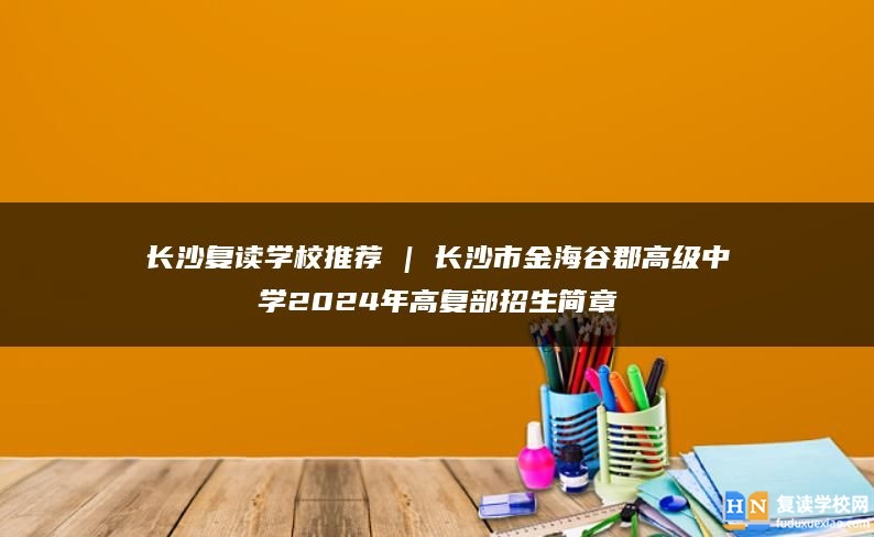長(zhǎng)沙復(fù)讀學(xué)校推薦 | 長(zhǎng)沙市金海谷郡高級(jí)中學(xué)2024年高復(fù)部招生簡(jiǎn)章