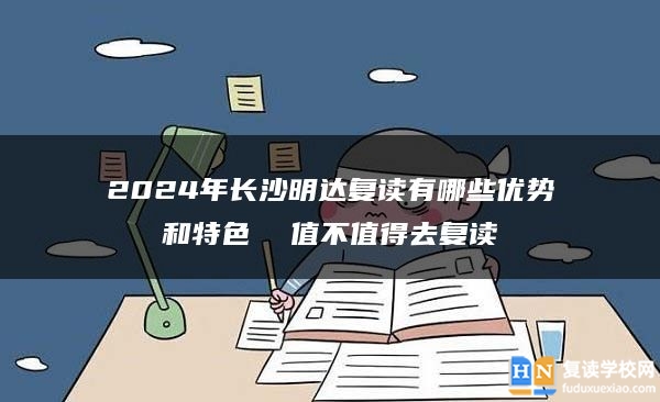 2024年長(zhǎng)沙明達(dá)復(fù)讀有哪些優(yōu)勢(shì)和特色 值不值得去復(fù)讀