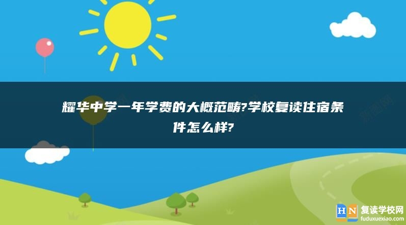 耀華中學(xué)一年學(xué)費(fèi)的大概范疇?學(xué)校復(fù)讀住宿條件怎么樣?