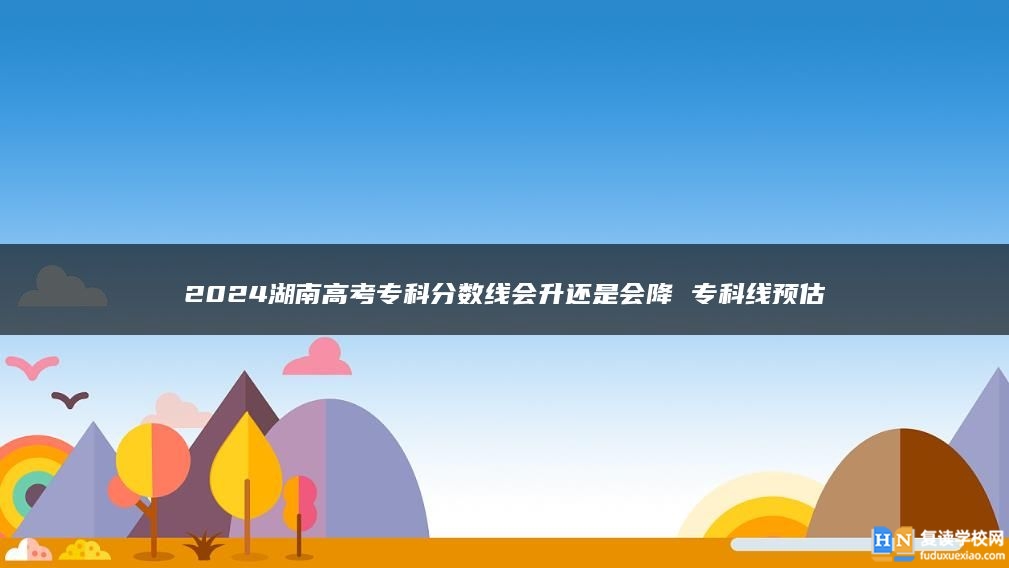 2024湖南高考?？品謹?shù)線會升還是會降 專科線預估