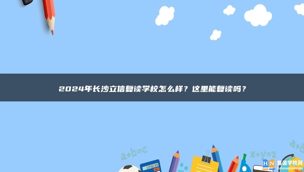 2024年長沙立信復讀學校怎么樣？這里能復讀嗎？