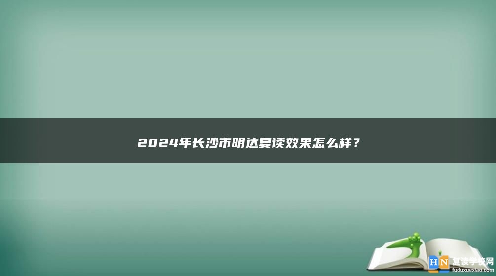 2024年長沙市明達復讀口碑怎么樣？