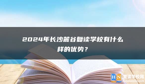 2024年長(zhǎng)沙麓谷復(fù)讀學(xué)校有什么樣的優(yōu)勢(shì)？